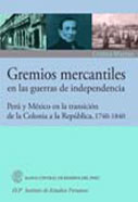 Gremios mercantiles en las guerras de independencia. Perú y México en la transición de la Colonia a la República, 1740-1840