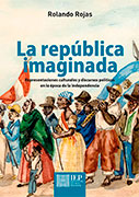 La república imaginada. Representaciones culturales y discursos políticos en la época de la independencia