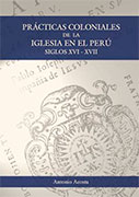 Prácticas coloniales de la Iglesia en el Perú. Siglos XVI-XVII