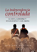 La Independencia controlada. Guerra, gobierno y revolución en los Andes