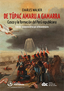 De Túpac Amaru a Gamarra. Cusco y la formación del Perú republicano