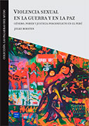 Violencia sexual en la guerra y en la paz. Género, poder y justicia posconflicto en el Perú