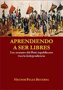 Aprendiendo a ser libres. Los avatares del Perú republicano tras la independencia